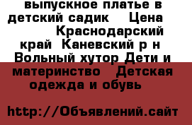 выпускное платье в детский садик  › Цена ­ 3 000 - Краснодарский край, Каневский р-н, Вольный хутор Дети и материнство » Детская одежда и обувь   